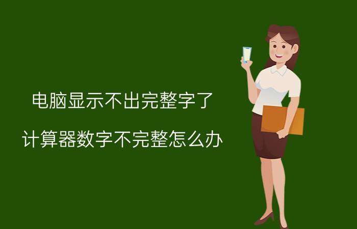 电脑显示不出完整字了 计算器数字不完整怎么办？